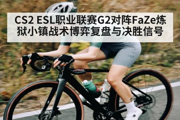 CS2 ESL职业联赛G2对阵FaZe炼狱小镇战术博弈复盘与决胜信号