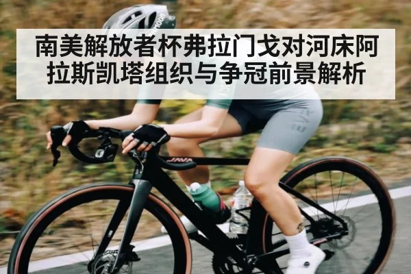 南美解放者杯弗拉门戈对河床阿拉斯凯塔组织与争冠前景解析