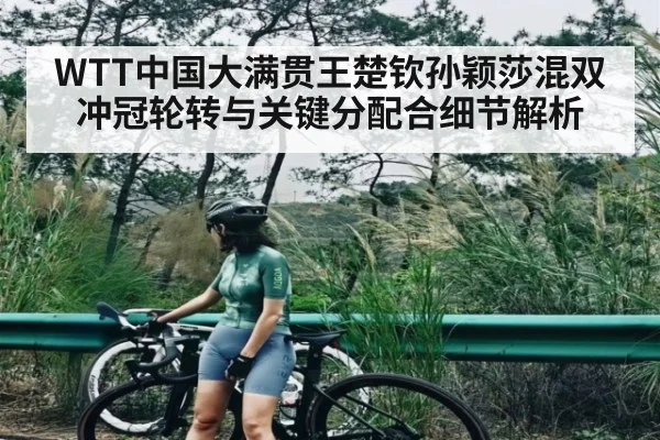 WTT中国大满贯王楚钦孙颖莎混双冲冠轮转与关键分配合细节解析