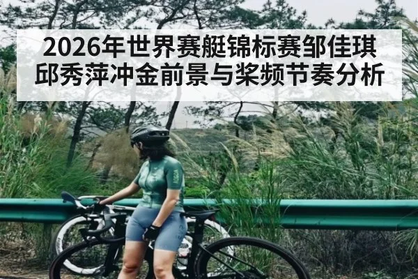 2026年世界赛艇锦标赛邹佳琪邱秀萍冲金前景与桨频节奏分析