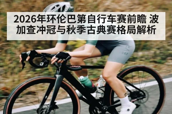 2026年环伦巴第自行车赛前瞻 波加查冲冠与秋季古典赛格局解析