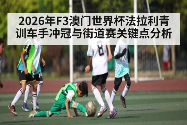 2026年F3澳门世界杯法拉利青训车手冲冠与街道赛关键点分析